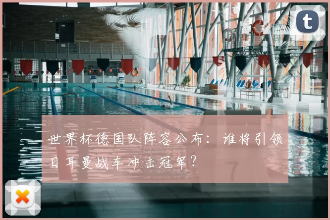 世界杯德国队阵容公布:谁将引领日耳曼战车冲击冠军?