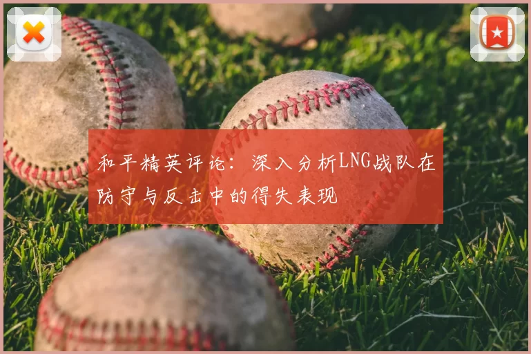 和平精英评论:深入分析LNG战队在防守与反击中的得失表现