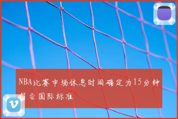 NBA比赛中场休息时间确定为15分钟符合国际标准