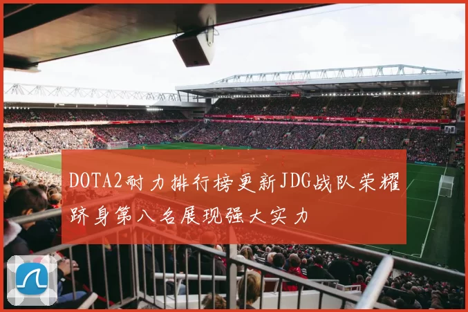 DOTA2耐力排行榜更新JDG战队荣耀跻身第八名展现强大实力