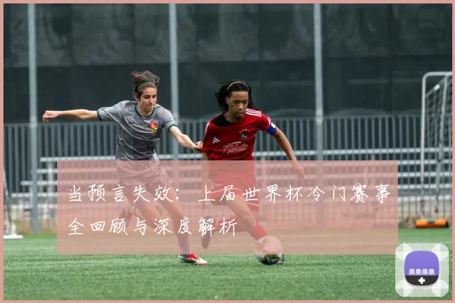 当预言失效:上届世界杯冷门赛事全回顾与深度解析