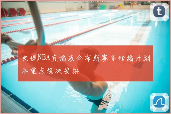 央视NBA直播表公布新赛季转播计划和重点场次安排
