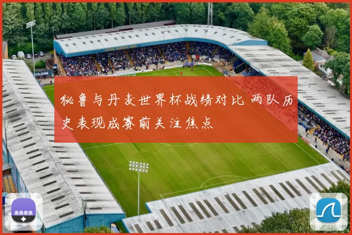 秘鲁与丹麦世界杯战绩对比 两队历史表现成赛前关注焦点