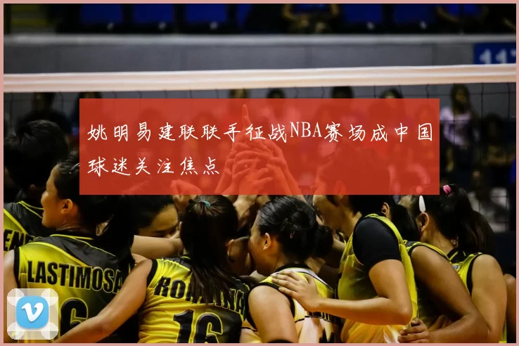 姚明易建联联手征战NBA赛场成中国球迷关注焦点