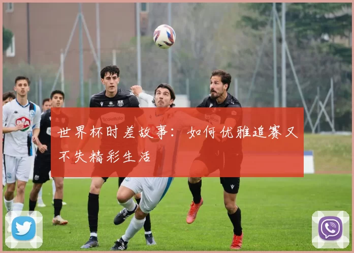 世界杯时差故事:如何优雅追赛又不失精彩生活