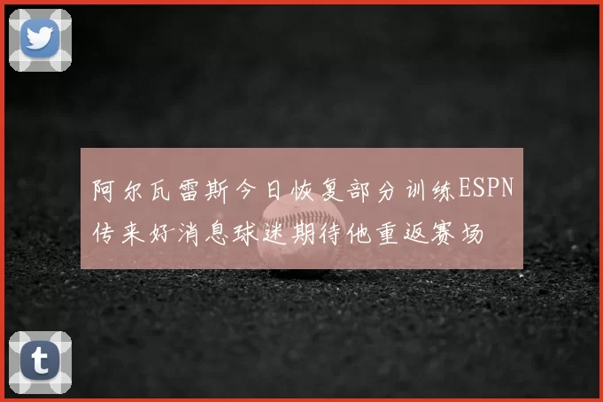 阿尔瓦雷斯今日恢复部分训练ESPN传来好消息球迷期待他重返赛场